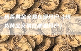 现货黄金交易在哪开户（现货黄金交易在哪里开户）