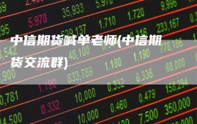 中信期货喊单老师(中信期货交流群)