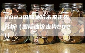 2023国际油价未来走势分析（国际油价走势2021）