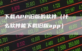 下载APP旧版的软件（什么软件能下载旧版app）