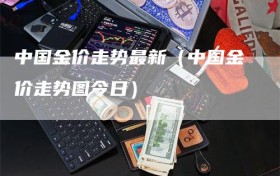 中国金价走势最新（中国金价走势图今日）