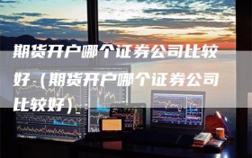 期货开户哪个证券公司比较好（期货开户哪个证券公司比较好）