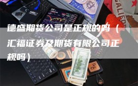 德盛期货公司是正规的吗（汇福证券及期货有限公司正规吗）