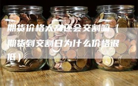 期货价格太高还会交割嘛（期货到交割日为什么价格很低）