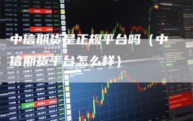 中信期货是正规平台吗（中信期货平台怎么样）