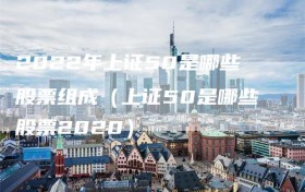 2022年上证50是哪些股票组成（上证50是哪些股票2020）