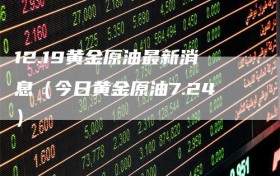 12.19黄金原油最新消息（今日黄金原油7.24）