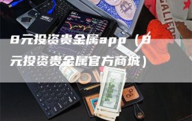 8元投资贵金属app（8元投资贵金属官方商城）