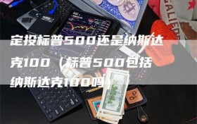 定投标普500还是纳斯达克100（标普500包括纳斯达克100吗）