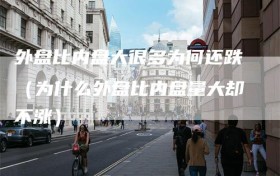 外盘比内盘大很多为何还跌（为什么外盘比内盘量大却不涨）