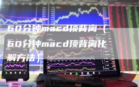 60分钟macd顶背离（60分钟macd顶背离化解方法）