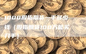 1000股指期货一手多少钱（股指期货100万能买几手）