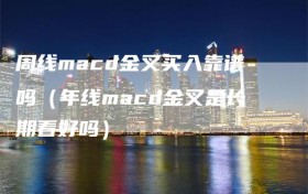 周线macd金叉买入靠谱吗（年线macd金叉是长期看好吗）