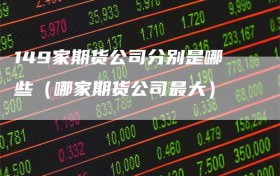 149家期货公司分别是哪些（哪家期货公司最大）