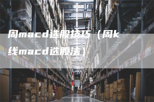 周macd选股技巧（周k线macd选股法）