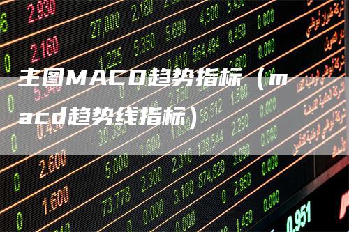 主图MACD趋势指标（macd趋势线指标）