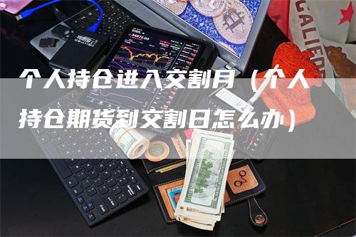 个人持仓进入交割月（个人持仓期货到交割日怎么办）