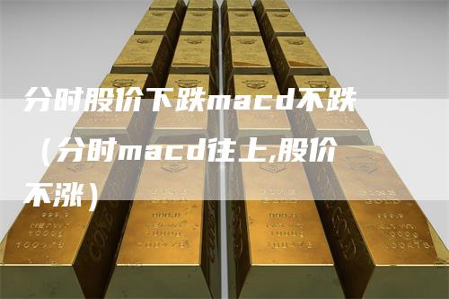 分时股价下跌macd不跌（分时macd往上,股价不涨）