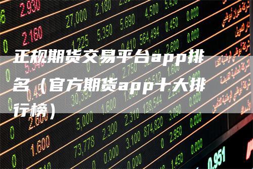 正规期货交易平台app排名（官方期货app十大排行榜）