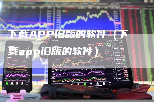 下载APP旧版的软件（下载app旧版的软件）