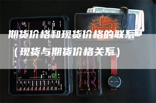 期货价格和现货价格的联系（现货与期货价格关系）