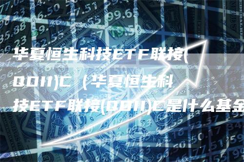 华夏恒生科技ETF联接(QDII)C（华夏恒生科技ETF联接(QDII)C是什么基金）