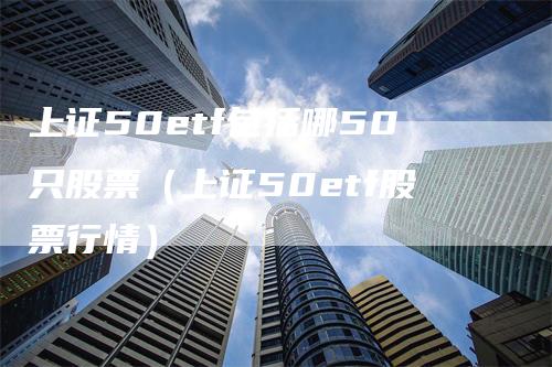 上证50etf包括哪50只股票（上证50etf股票行情）