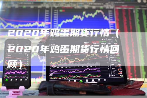 2020年鸡蛋期货行情（2020年鸡蛋期货行情回顾）