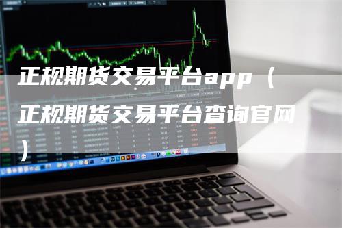 正规期货交易平台app（正规期货交易平台查询官网）