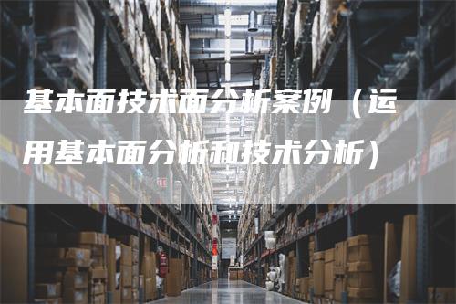 基本面技术面分析案例（运用基本面分析和技术分析）