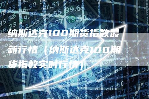 纳斯达克100期货指数最新行情（纳斯达克100期货指数实时行情）