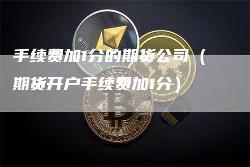 手续费加1分的期货公司（期货开户手续费加1分）