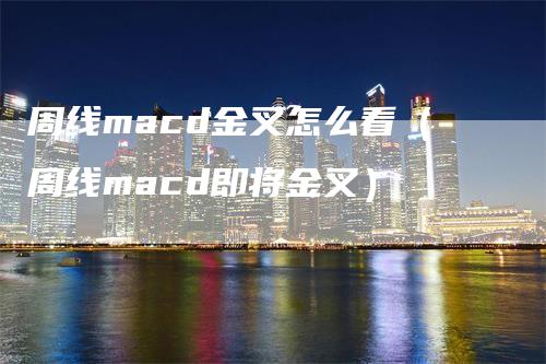 周线macd金叉怎么看（周线macd即将金叉）