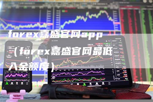 forex嘉盛官网app（forex嘉盛官网最低入金额度）