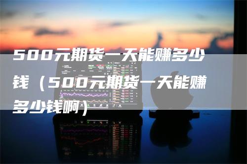 500元期货一天能赚多少钱（500元期货一天能赚多少钱啊）