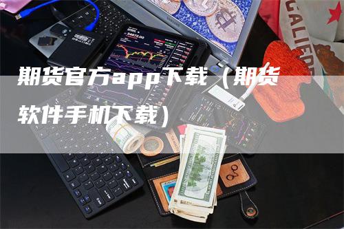 期货官方app下载（期货软件手机下载）