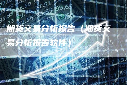 期货交易分析报告（期货交易分析报告软件）