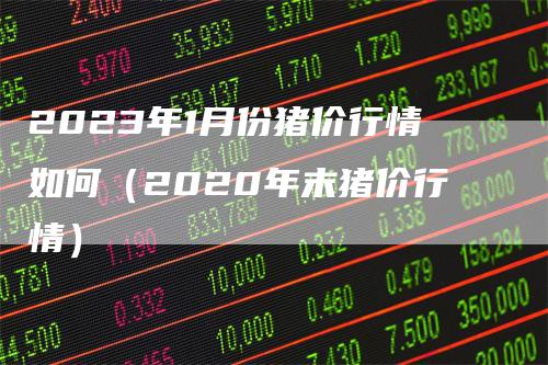 2023年1月份猪价行情如何（2020年末猪价行情）