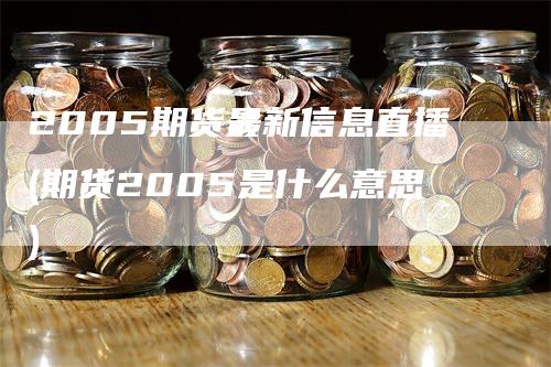 2005期货最新信息直播(期货2005是什么意思)