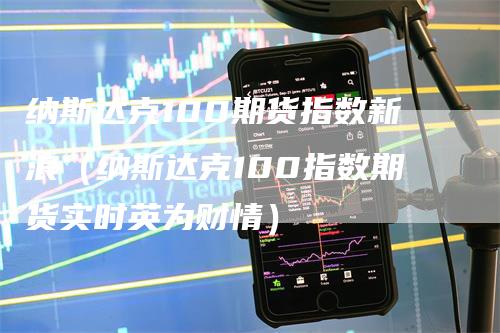 纳斯达克100期货指数新浪（纳斯达克100指数期货实时英为财情）