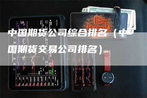 中国期货公司综合排名（中国期货交易公司排名）