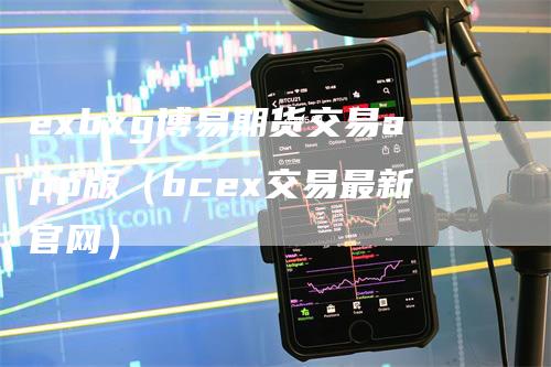 exbxg博易期货交易app版（bcex交易最新官网）