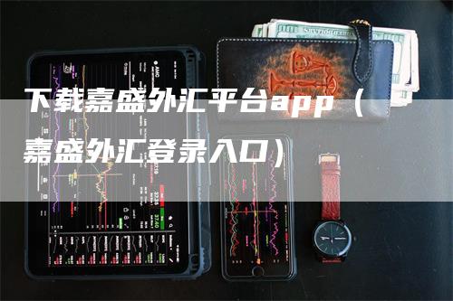 下载嘉盛外汇平台app（嘉盛外汇登录入口）