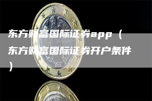 东方财富国际证券app（东方财富国际证券开户条件）