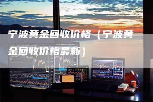 宁波黄金回收价格（宁波黄金回收价格最新）