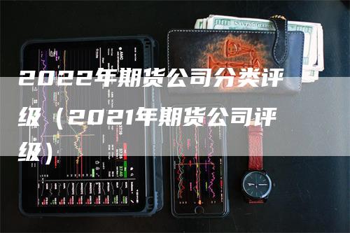 2022年期货公司分类评级（2021年期货公司评级）