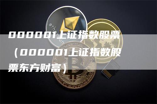 000001上证指数股票（000001上证指数股票东方财富）