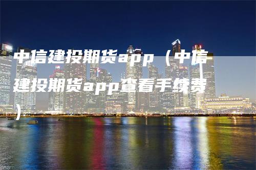 中信建投期货app（中信建投期货app查看手续费）