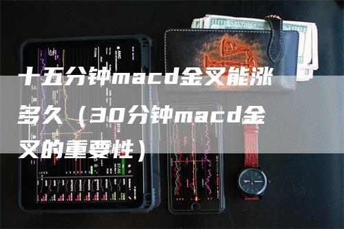 十五分钟macd金叉能涨多久（30分钟macd金叉的重要性）