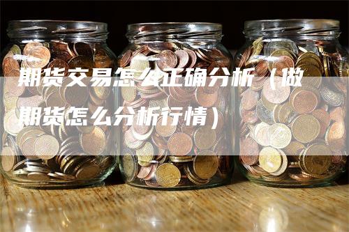 期货交易怎么正确分析（做期货怎么分析行情）